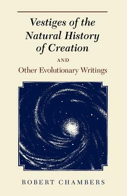 Vestiges of the Natural History of Creation and Other Evolutionary Writings by Robert Chambers