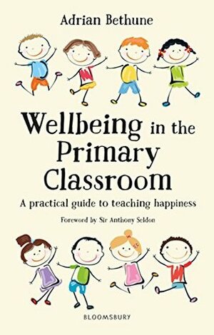 Wellbeing in the Primary Classroom: A practical guide to teaching happiness by Adrian Bethune