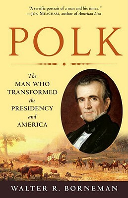 Polk: The Man Who Transformed the Presidency and America by Walter R. Borneman