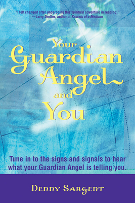 Your Guardian Angel and You: Tune in to the Signs and Signals to Hear What Your Guardian Angel Is Telling You by Denny Sargent