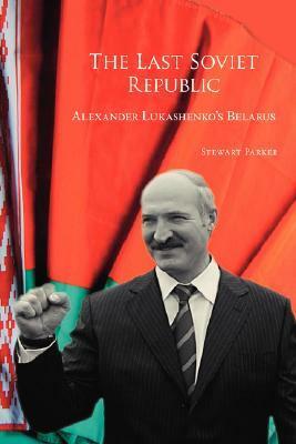 The Last Soviet Republic: Alexander Lukashenko's Belarus by Stewart Parker