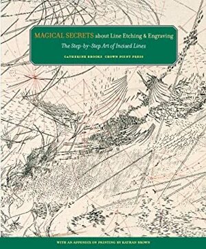 Magical Secrets about Line Etching & Engraving: The Step-by-Step Art of Incised Lines, with an Appendix on Printing by Kathan Brown by Catherine Brooks