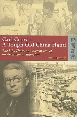 Carl Crow—A Tough Old China Hand: The Life, Times, and Adventures of an American in Shanghai by Paul French