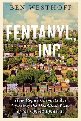 Fentanyl, Inc.: How Rogue Chemists Are Creating the Deadliest Wave of the Opioid Epidemic by Ben Westhoff