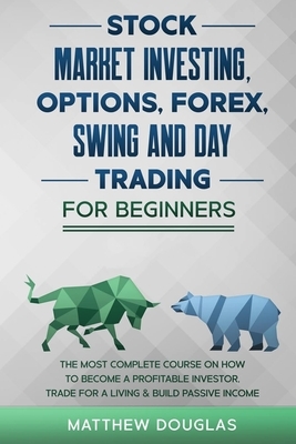 Stock Market Investing, Options, Forex, Swing and Day Trading for Beginners: 5 in 1: The MOST COMPLETE COURSE on How to Become a Profitable Investor, by Matthew Douglas