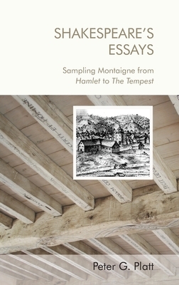 Shakespeare's Essays: Sampling Montaigne from Hamlet to the Tempest by Peter G. Platt