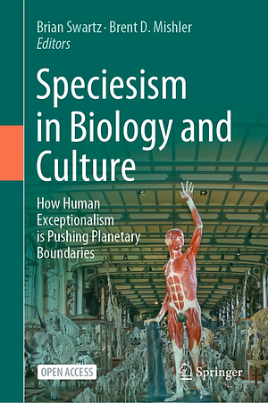 Speciesism in Biology and Culture: How Human Exceptionalism is Pushing Planetary Boundaries by Brian Swartz, Brent D. Mishler