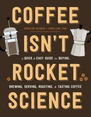 Coffee Isn't Rocket Science: A Quick and Easy Guide to Buying, Brewing, Serving, Roasting, and Tasting Coffee by Chung-Leng Tran, Sebastien Racineux