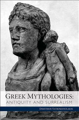 Greek Mythologies: Antiquity and Surrealism by Dimitrios Yatromanolakis