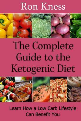 The Complete Guide to the Ketogenic Diet: Learn How a Low Carb Lifestyle Can Benefit You by Ron Kness