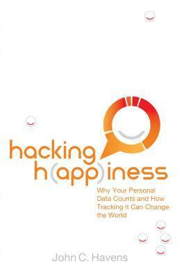 Hacking Happiness: Why Your Personal Data Counts and How Tracking it Can Change the World by John C. Havens