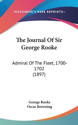 The Journal of Sir George Rooke: Admiral of the Fleet 1700-1702 by Oscar Browning