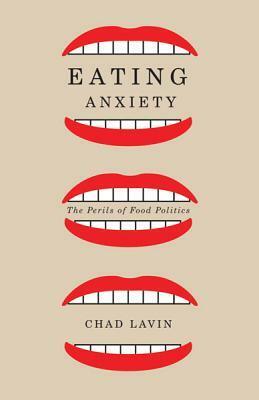 Eating Anxiety: The Perils of Food Politics by Chad Lavin
