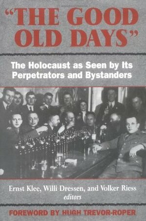 The Good Old Days: The Holocaust as Seen by Its Perpetrators and Bystanders by Volker Riess, Deborah Burnstone, Hugh Trevor-Roper, Willi Dressen, Ernst Klee