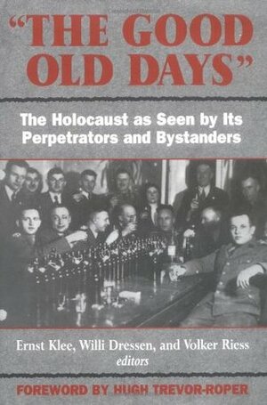 The Good Old Days: The Holocaust as Seen by Its Perpetrators and Bystanders by Deborah Burnstone, Willi Dressen, Hugh Trevor-Roper, Ernst Klee, Volker Riess