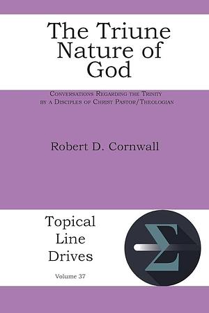 The Triune Nature of God: Conversations Regarding the Trinity by a Disciples of Christ Pastor/Theologian by Robert D. Cornwall