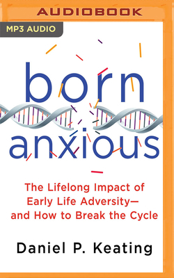 Born Anxious: The Lifelong Impact of Early Life Adversity - And How to Break the Cycle by Daniel P. Keating