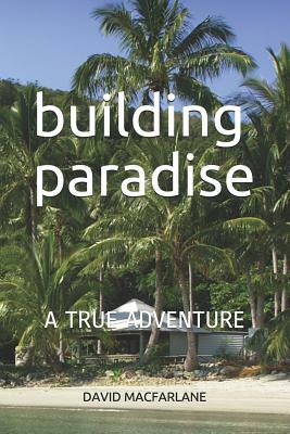 Building Paradise: A True Adventure by David MacFarlane