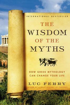 The Wisdom of the Myths: How Greek Mythology Can Change Your Life (Learning to Live, #2) by Luc Ferry