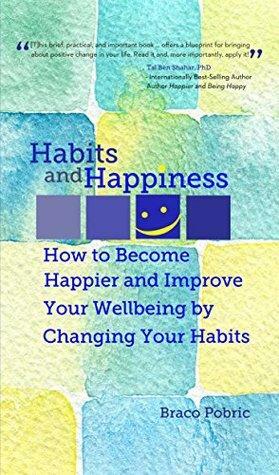 Habits and Happiness: How to Become Happier and Improve Your Wellbeing by Changing Your Habits by Braco Pobric