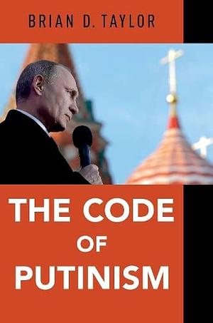 The Code of Putinism by Brian Taylor, Brian Taylor