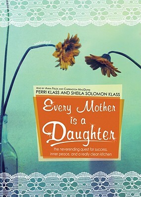 Every Mother Is a Daughter: The Neverending Quest for Success, Inner Peace, and a Really Clean Kitchen by Sheila Solomon Klass, Perri Klass