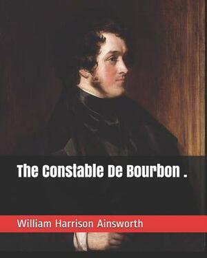 The Constable de Bourbon . by William Harrison Ainsworth