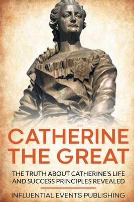 Catherine the Great: The Truth about Catherine's Life and Success Principles Revealed by Publishing Influential Events