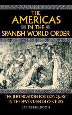 The Americas in the Spanish World Order: The Justification for Conquest in the Seventeenth Century by James Muldoon