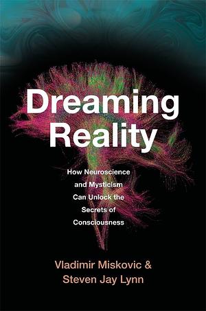 Dreaming Reality: How Neuroscience and Mysticism Can Unlock the Secrets of Consciousness by Steven Jay Lynn, Vladimir Miskovic