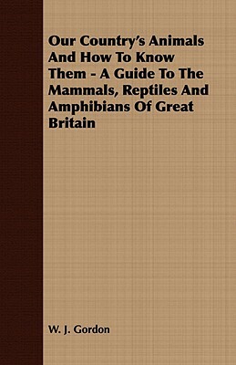 Our Country's Animals and How to Know Them - A Guide to the Mammals, Reptiles and Amphibians of Great Britain by W. J. Gordon