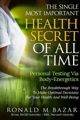 The Single Most Important Health Secret Of All Time: Personal Testing Via Body-Energetics: The Breakthrough Way To Make Optimal Decisions For Your Hea by Ronald M. Bazar