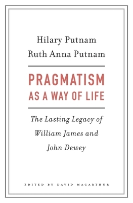 Pragmatism as a Way of Life: The Lasting Legacy of William James and John Dewey by Hilary Putnam, Ruth Anna Putnam