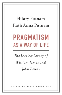 Pragmatism as a Way of Life: The Lasting Legacy of William James and John Dewey by Hilary Putnam, Ruth Anna Putnam