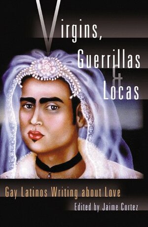 Virgins, Guerrillas, and Locas: Gay Latinos Writing about Love by Raul Thomas, Erasmo Guerra, D.L. Alvarez, James Cañón, Pedro Bustos Aguilar, José Esteban Muñoz, Emanuel Xavier, Jorge Ignacio Cortinas, Joel Antonio Villalón, Francisco X. Alarcón, Ramón García, Rodger Schira, Albert Lujan, Randy Pesqueira, Jaime Cortez, Lito Sandoval, Horacio N. Roque Ramírez, Raúl Coronado Jr., Rodolfo Zamora, Rane Arroyo, Ricardo A. Bracho, Jason Flores-Williams