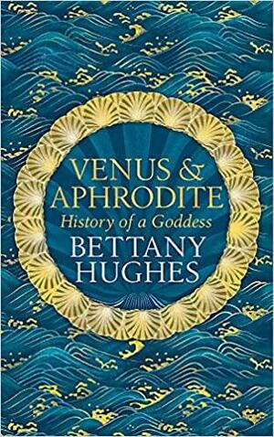 Venus & Aphrodite: History of a Goddess by Bettany Hughes, Bettany Hughes