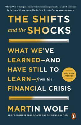 The Shifts and the Shocks: What We've Learned--And Have Still to Learn--From the Financial Crisis by Martin Wolf