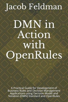 Dmn in Action with Openrules: A Practical Guide for Development of Business Rules and Decision Management Applications Using Decision Model and Nota by Jacob Feldman