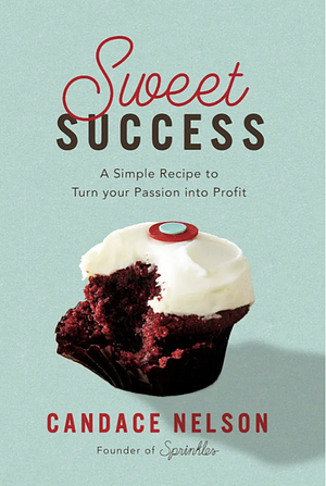 Sweet Success: A Simple Recipe to Turn Your Passion Into Profit by Candace Nelson