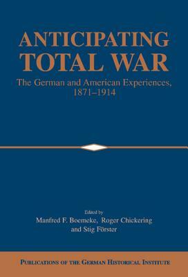 Anticipating Total War: The German and American Experiences, 1871-1914 by 