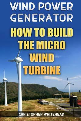 Wind Power Generator: How To Build The Micro Wind Turbine by Christopher Whitehead