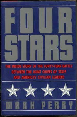 Four Stars: The Inside Story of the Forty-year Battle Between the Joint Chiefs of Staff & America's Civilian Leaders by Mark Perry