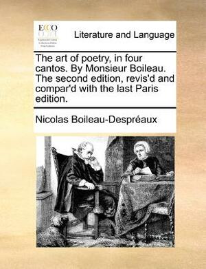 The Art of Poetry, in Four Cantos. by Monsieur Boileau. the Second Edition, Revis'd and Compar'd with the Last Paris Edition. by Nicolas Boileau-Despréaux