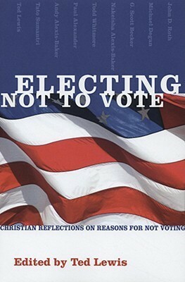 Electing Not to Vote: Christian Reflections on Reasons for Not Voting by John D. Roth, Nekeisha Alexis-Baker, G. Scott Becker, Andy Alexis-Baker, Ted Lewis