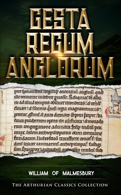 Gesta Regum Anglorum: Arthurian Classics by William Of Malmesbury
