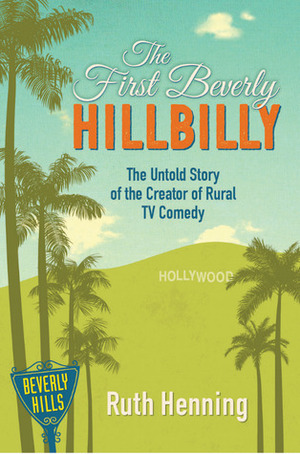 The First Beverly Hillbilly: The Untold Story of the Creator of Rural TV Comedy by Ruth Henning