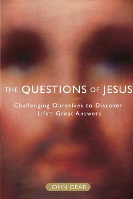 The Questions of Jesus: Challenging Ourselves to Discover Life's Great Answers by John Dear