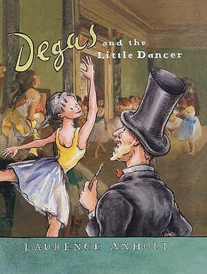 Degas and the Little Dancer: A story about Edgar Degas by Laurence Anholt