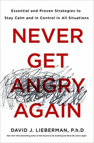 Never Get Angry Again: The Foolproof Way to Stay Calm and in Control in Any Conversation or Situation by David J. Lieberman