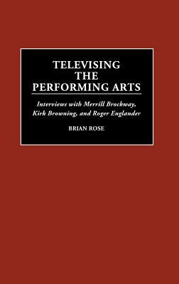 Televising the Performing Arts: Interviews with Merrill Brockway, Kirk Browning, and Roger Englander by Brian Rose